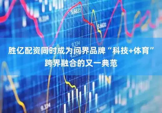 胜亿配资同时成为问界品牌“科技+体育”跨界融合的又一典范