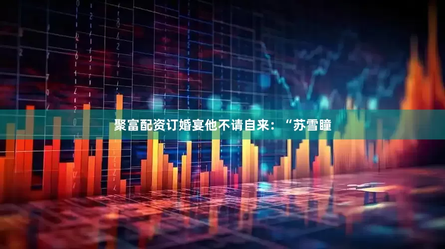聚富配资订婚宴他不请自来：“苏雪瞳