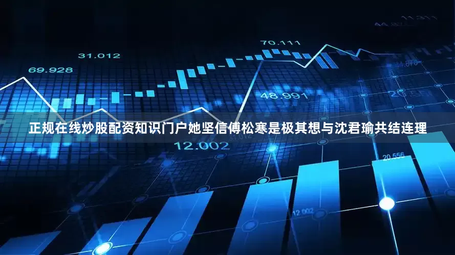 正规在线炒股配资知识门户她坚信傅松寒是极其想与沈君瑜共结连理