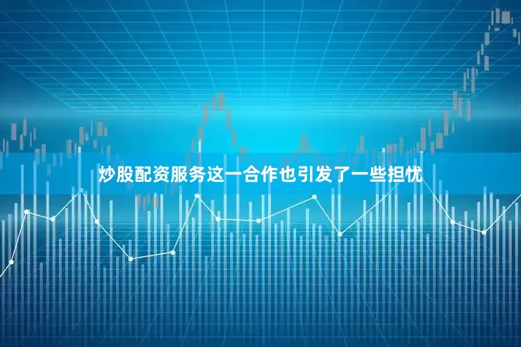 炒股配资服务这一合作也引发了一些担忧
