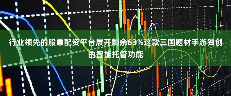 行业领先的股票配资平台展开剩余63%这款三国题材手游独创的智能托管功能