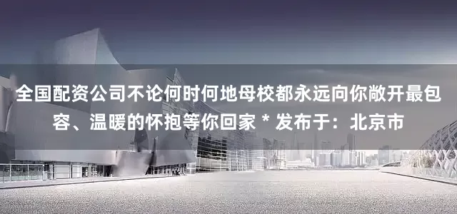 全国配资公司不论何时何地母校都永远向你敞开最包容、温暖的怀抱等你回家＊发布于：北京市
