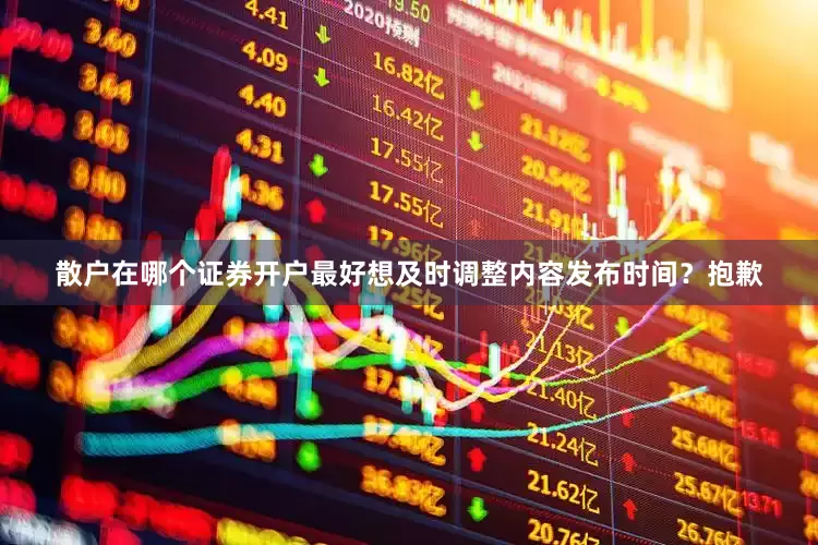 散户在哪个证券开户最好想及时调整内容发布时间？抱歉
