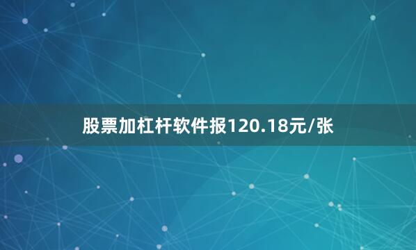股票加杠杆软件报120.18元/张