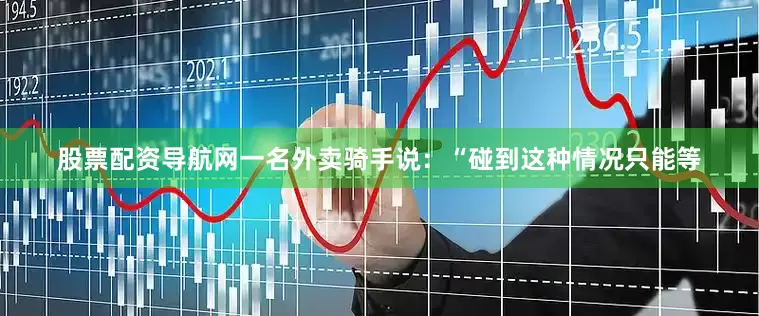 股票配资导航网一名外卖骑手说：“碰到这种情况只能等