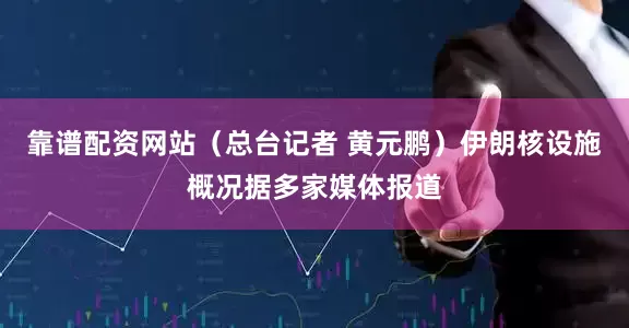 靠谱配资网站（总台记者 黄元鹏）伊朗核设施概况据多家媒体报道