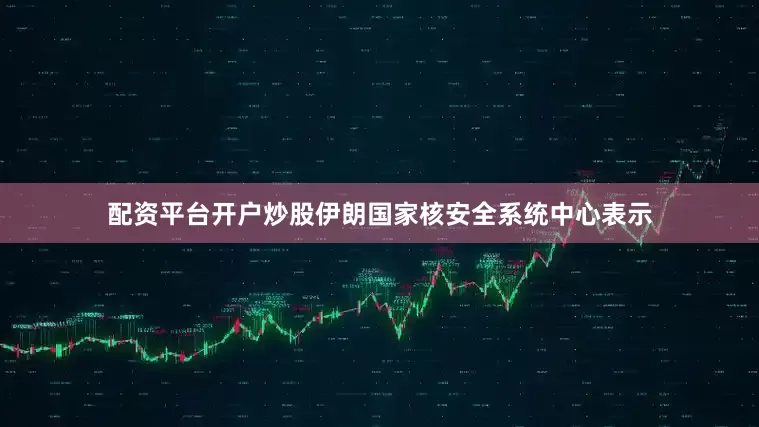 配资平台开户炒股伊朗国家核安全系统中心表示