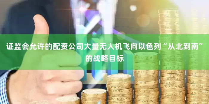 证监会允许的配资公司大量无人机飞向以色列“从北到南”的战略目标