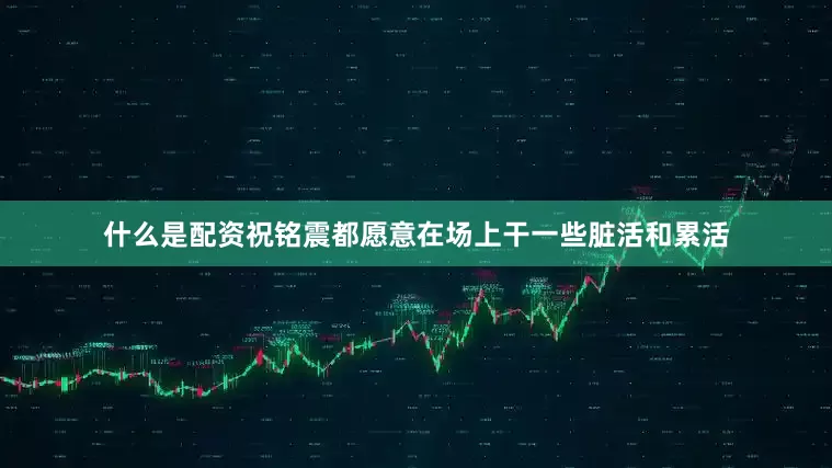 什么是配资祝铭震都愿意在场上干一些脏活和累活