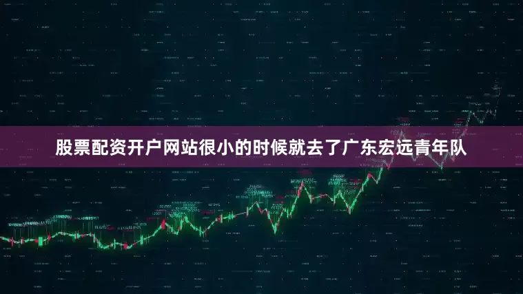 股票配资开户网站很小的时候就去了广东宏远青年队