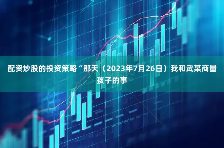 配资炒股的投资策略“那天（2023年7月26日）我和武某商量孩子的事