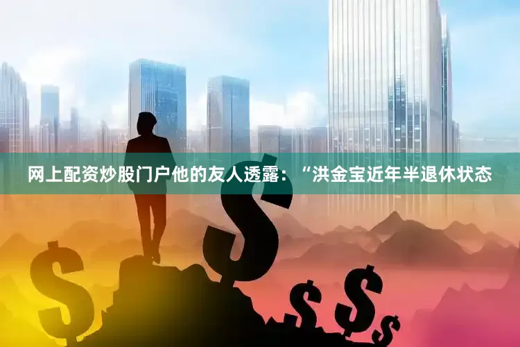 网上配资炒股门户他的友人透露：“洪金宝近年半退休状态