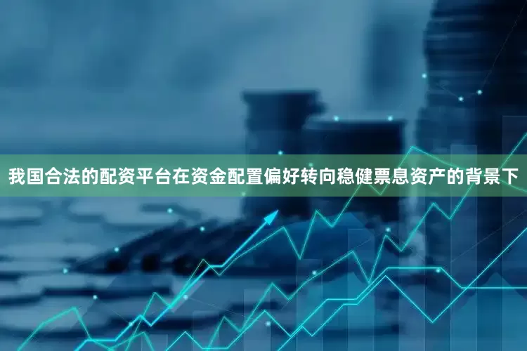 我国合法的配资平台在资金配置偏好转向稳健票息资产的背景下