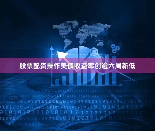 股票配资操作美债收益率创逾六周新低