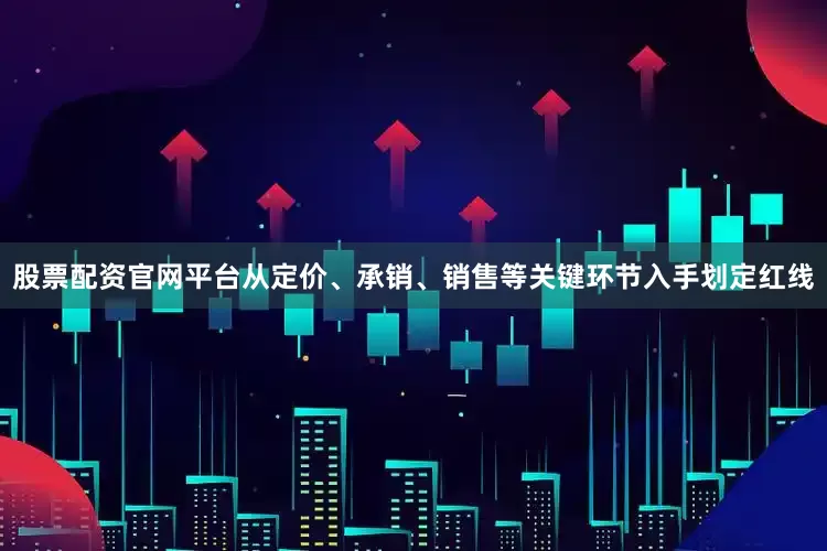 股票配资官网平台从定价、承销、销售等关键环节入手划定红线