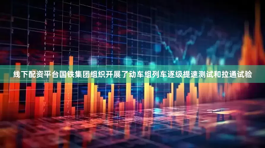线下配资平台国铁集团组织开展了动车组列车逐级提速测试和拉通试验