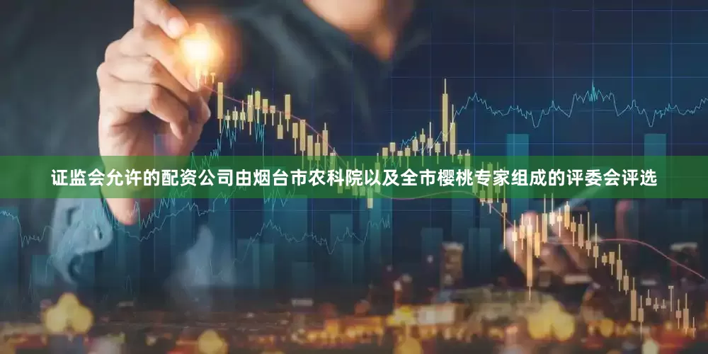 证监会允许的配资公司由烟台市农科院以及全市樱桃专家组成的评委会评选