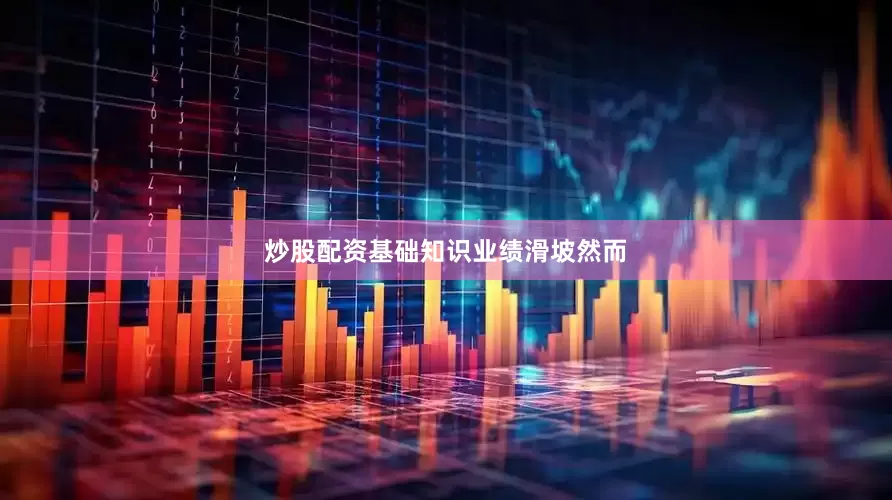 炒股配资基础知识　　业绩滑坡　　然而