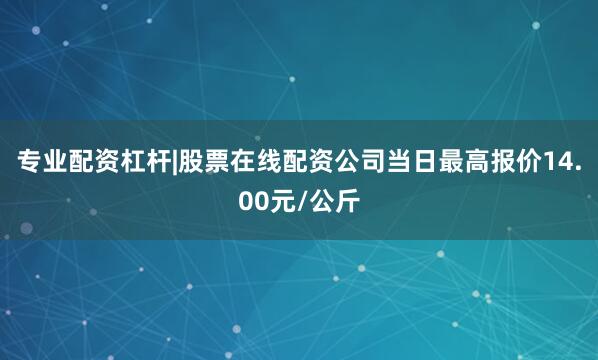 专业配资杠杆|股票在线配资公司当日最高报价14.00元/公斤