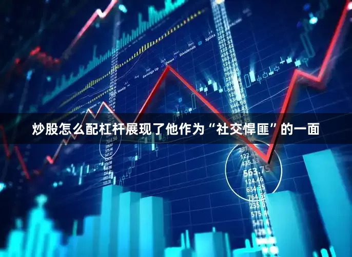 炒股怎么配杠杆展现了他作为“社交悍匪”的一面