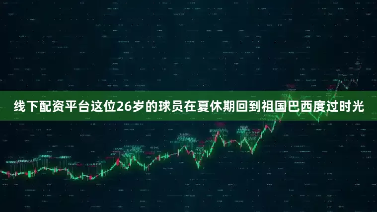 线下配资平台这位26岁的球员在夏休期回到祖国巴西度过时光