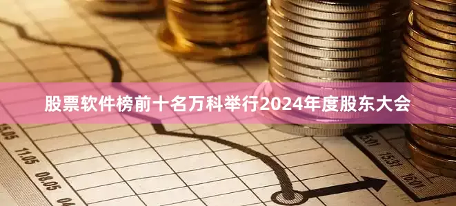 股票软件榜前十名万科举行2024年度股东大会