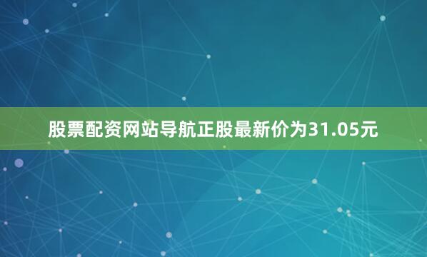 股票配资网站导航正股最新价为31.05元