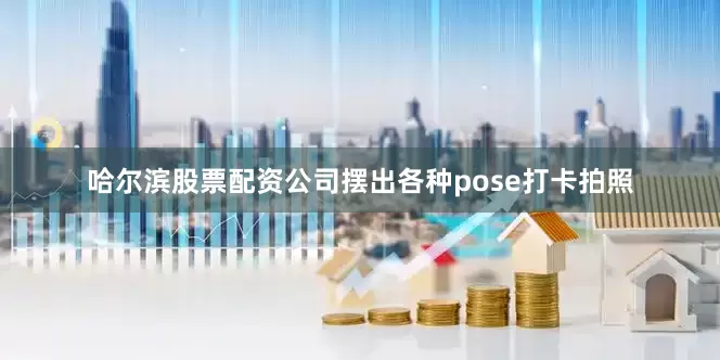 哈尔滨股票配资公司摆出各种pose打卡拍照