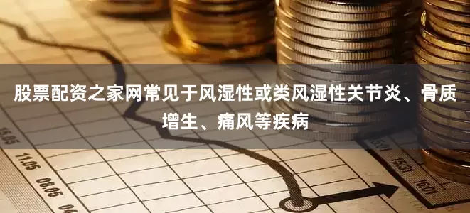 股票配资之家网常见于风湿性或类风湿性关节炎、骨质增生、痛风等疾病