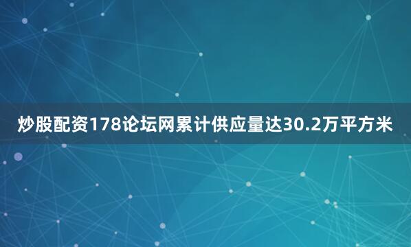 炒股配资178论坛网累计供应量达30.2万平方米