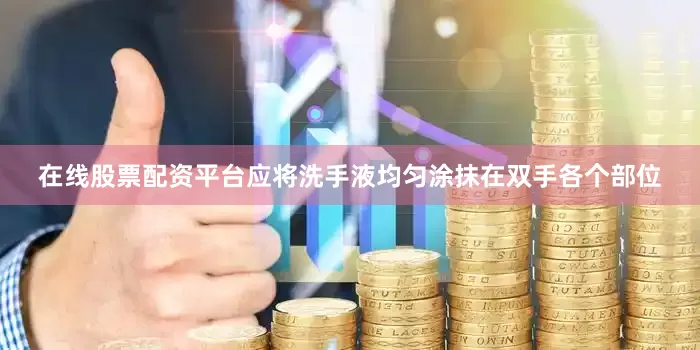 在线股票配资平台应将洗手液均匀涂抹在双手各个部位
