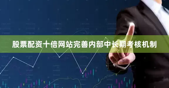 股票配资十倍网站完善内部中长期考核机制