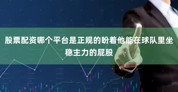 股票配资哪个平台是正规的盼着他能在球队里坐稳主力的屁股