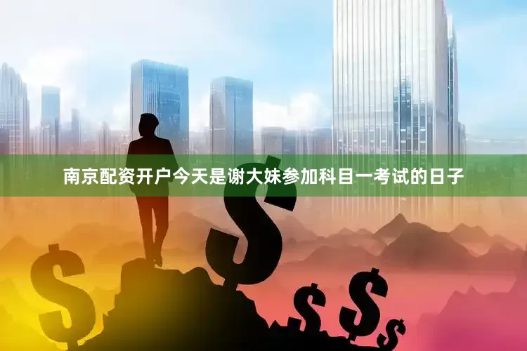 南京配资开户今天是谢大妹参加科目一考试的日子