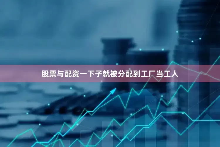 股票与配资一下子就被分配到工厂当工人