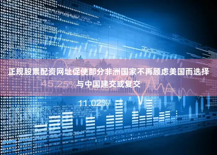 正规股票配资网址促使部分非洲国家不再顾虑美国而选择与中国建交或复交
