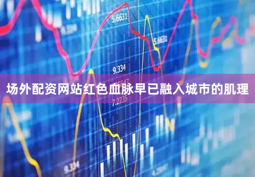 场外配资网站红色血脉早已融入城市的肌理