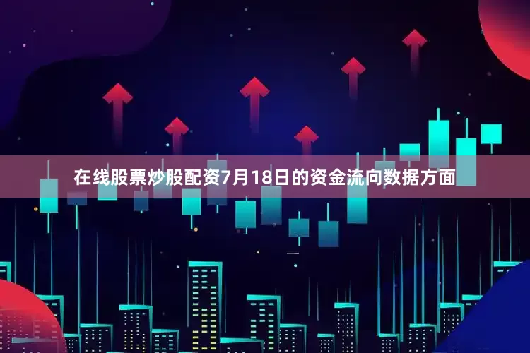 在线股票炒股配资7月18日的资金流向数据方面