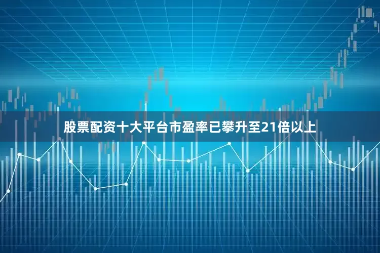 股票配资十大平台市盈率已攀升至21倍以上
