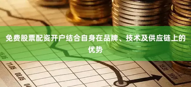 免费股票配资开户结合自身在品牌、技术及供应链上的优势