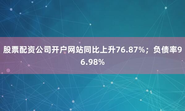 股票配资公司开户网站同比上升76.87%；负债率96.98%