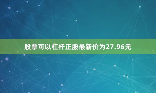 股票可以杠杆正股最新价为27.96元