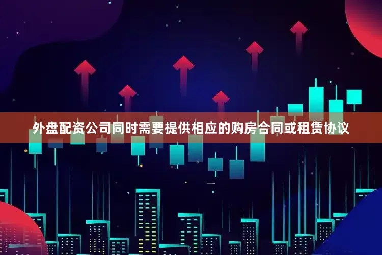 外盘配资公司同时需要提供相应的购房合同或租赁协议