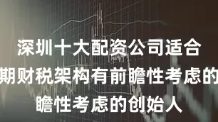 深圳十大配资公司适合对初创期财税架构有前瞻性考虑的创始人