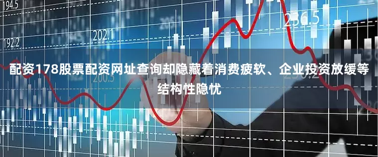 配资178股票配资网址查询却隐藏着消费疲软、企业投资放缓等结构性隐忧
