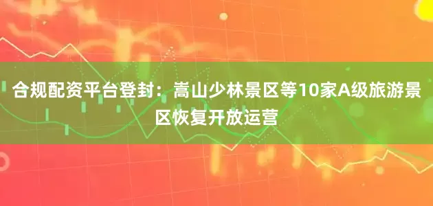 合规配资平台登封：嵩山少林景区等10家A级旅游景区恢复开放运营