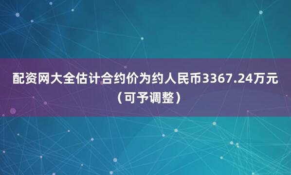 配资网大全估计合约价为约人民币3367.24万元（可予调整）