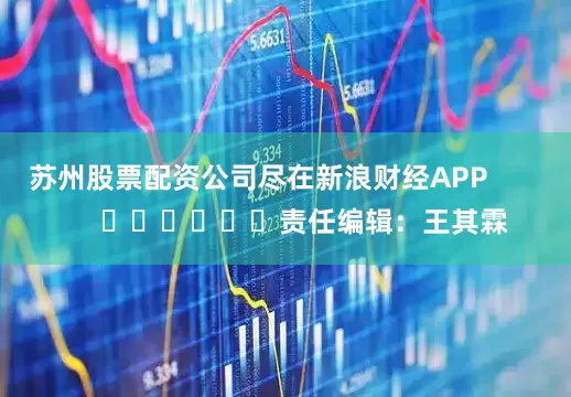 苏州股票配资公司尽在新浪财经APP            						责任编辑：王其霖