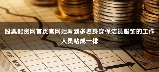 股票配资网首页官网她看到多名身穿保洁员服饰的工作人员站成一排