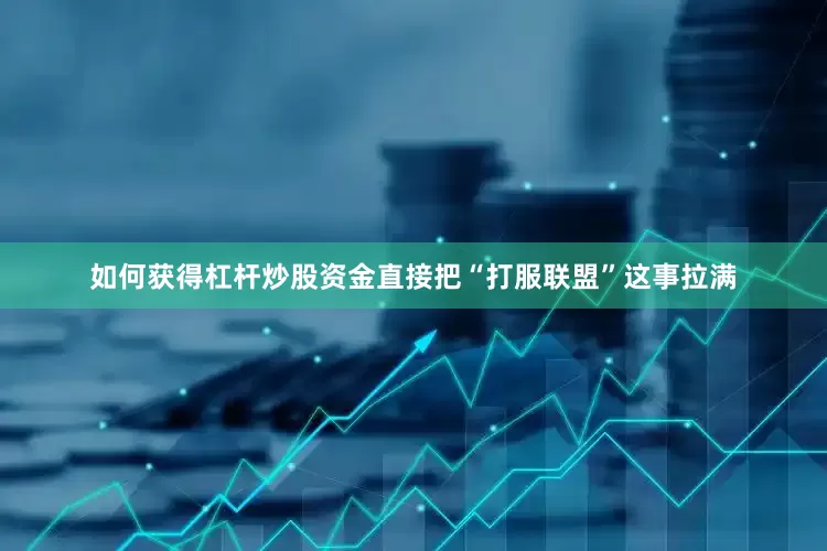 如何获得杠杆炒股资金直接把“打服联盟”这事拉满